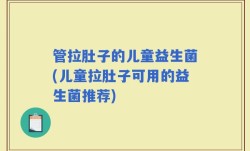 管拉肚子的儿童益生菌(儿童拉肚子可用的益生菌推荐)