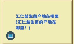汇仁益生菌产地在哪里(汇仁益生菌的产地在哪里？)