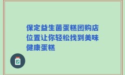保定益生菌蛋糕团购店位置让你轻松找到美味健康蛋糕