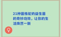 21种菌株驼奶益生菌的奇妙功效，让你的生活焕然一新