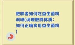 肥胖者如何吃益生菌粉调理(调理肥胖体质：如何正确食用益生菌粉)