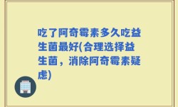 吃了阿奇霉素多久吃益生菌最好(合理选择益生菌，消除阿奇霉素疑虑)
