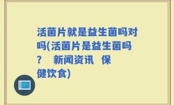 活菌片就是益生菌吗对吗(活菌片是益生菌吗？  新闻资讯  保健饮食)