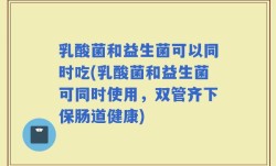 乳酸菌和益生菌可以同时吃(乳酸菌和益生菌可同时使用，双管齐下保肠道健康)