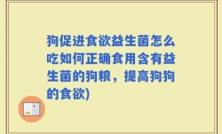 狗促进食欲益生菌怎么吃如何正确食用含有益生菌的狗粮，提高狗狗的食欲)