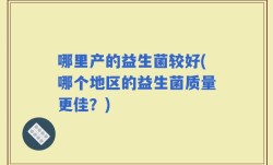 哪里产的益生菌较好(哪个地区的益生菌质量更佳？)
