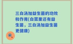 三白汤加益生菌的功效和作用(白菜里还有益生菌，三白汤加益生菌更健康)