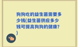 狗狗吃的益生菌需要多少钱(益生菌供应多少钱可提高狗狗的健康？)