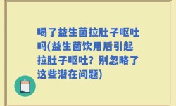 喝了益生菌拉肚子呕吐吗(益生菌饮用后引起拉肚子呕吐？别忽略了这些潜在问题)