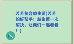 芳芳复合益生菌(芳芳的好帮手！益生菌一次解决，让我们一起看看！)