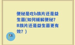 便秘是吃b族片还是益生菌(如何缓解便秘？B族片还是益生菌更有效？)