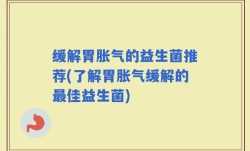 缓解胃胀气的益生菌推荐(了解胃胀气缓解的最佳益生菌)