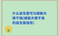 什么益生菌可以缓解大便干燥(缓解大便干燥的益生菌推荐)
