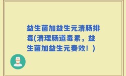 益生菌加益生元清肠排毒(清理肠道毒素，益生菌加益生元奏效！)