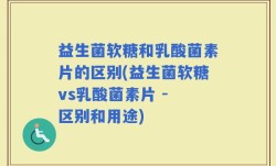 益生菌软糖和乳酸菌素片的区别(益生菌软糖vs乳酸菌素片 - 区别和用途)