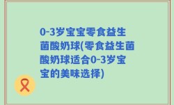 0-3岁宝宝零食益生菌酸奶球(零食益生菌酸奶球适合0-3岁宝宝的美味选择)