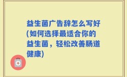 益生菌广告辞怎么写好(如何选择最适合你的益生菌，轻松改善肠道健康)