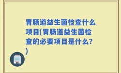 胃肠道益生菌检查什么项目(胃肠道益生菌检查的必要项目是什么？)