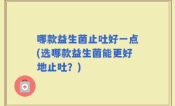 哪款益生菌止吐好一点(选哪款益生菌能更好地止吐？)