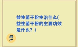 益生菌干粉主治什么(益生菌干粉的主要功效是什么？)
