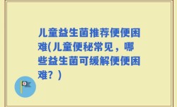 儿童益生菌推荐便便困难(儿童便秘常见，哪些益生菌可缓解便便困难？)