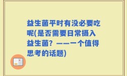 益生菌平时有没必要吃呢(是否需要日常摄入益生菌？——一个值得思考的话题)