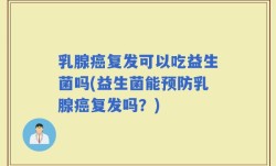 乳腺癌复发可以吃益生菌吗(益生菌能预防乳腺癌复发吗？)