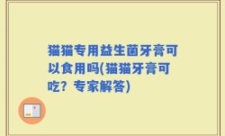猫猫专用益生菌牙膏可以食用吗(猫猫牙膏可吃？专家解答)