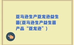 亚马逊生产亚龙逊益生菌(亚马逊生产益生菌产品“亚龙逊”)