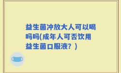 益生菌冲放大人可以喝吗吗(成年人可否饮用益生菌口服液？)