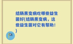 结肠黑变病吃哪些益生菌好(结肠黑变病，这些益生菌对它有帮助！)