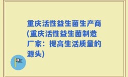 重庆活性益生菌生产商(重庆活性益生菌制造厂家：提高生活质量的源头)