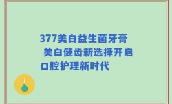 377美白益生菌牙膏 美白健齿新选择开启口腔护理新时代