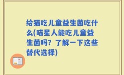 给猫吃儿童益生菌吃什么(喵星人能吃儿童益生菌吗？了解一下这些替代选择)