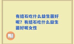 有结石吃什么益生菌好呢？有结石吃什么益生菌好呢女性