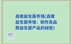 鑫隆益生菌养殖(鑫隆益生菌养殖：制作高品质益生菌产品的秘密)