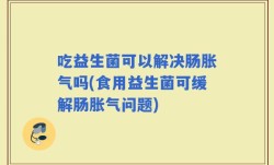 吃益生菌可以解决肠胀气吗(食用益生菌可缓解肠胀气问题)