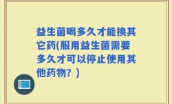 益生菌喝多久才能换其它药(服用益生菌需要多久才可以停止使用其他药物？)