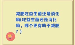 减肥吃益生菌还是消化酶(吃益生菌还是消化酶，哪个更有助于减肥？)