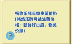 畅悠乐酵母益生菌价格(畅悠乐酵母益生菌价格：新鲜好口感，物美价廉)