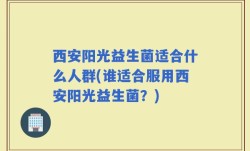 西安阳光益生菌适合什么人群(谁适合服用西安阳光益生菌？)