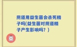 阴道用益生菌会杀死精子吗(益生菌对阴道精子产生影响吗？)