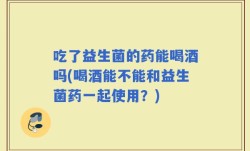 吃了益生菌的药能喝酒吗(喝酒能不能和益生菌药一起使用？)