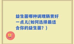 益生菌哪种调理肠胃好一点儿(如何选择最适合你的益生菌？)