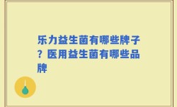 乐力益生菌有哪些牌子？医用益生菌有哪些品牌