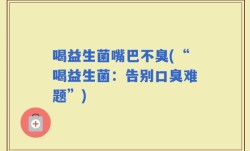 喝益生菌嘴巴不臭(“喝益生菌：告别口臭难题”)