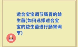 适合宝宝调节肠胃的益生菌(如何选择适合宝宝的益生菌进行肠胃调节)