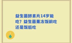 益生菌酵素片14岁能吃？益生菌果冻饭前吃还是饭后吃