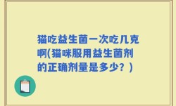 猫吃益生菌一次吃几克啊(猫咪服用益生菌剂的正确剂量是多少？)