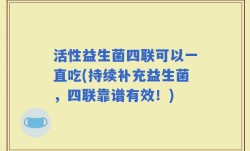 活性益生菌四联可以一直吃(持续补充益生菌，四联靠谱有效！)